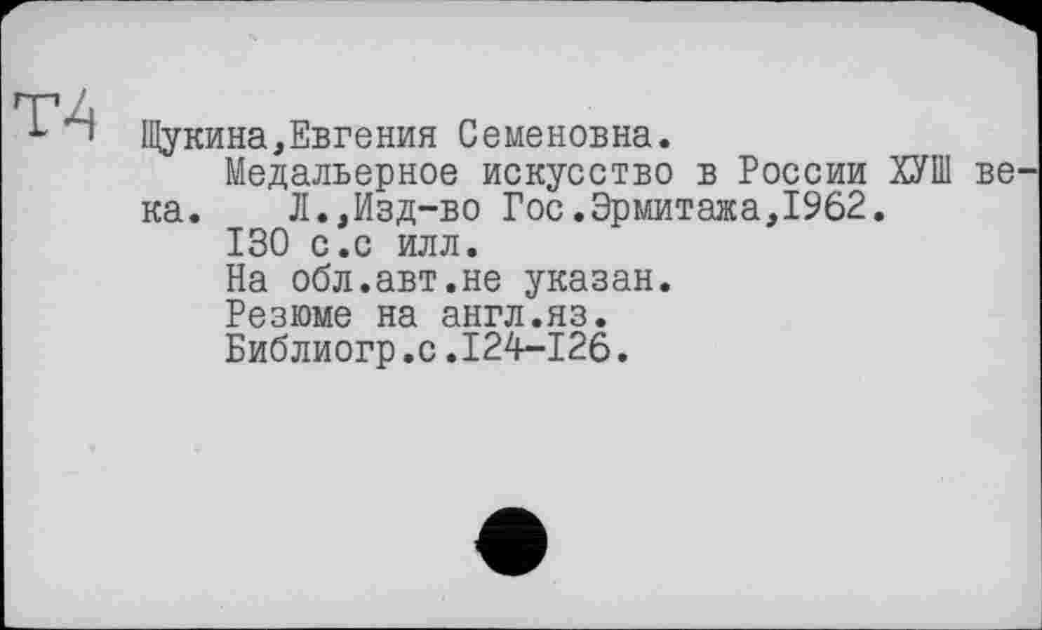 ﻿Т4
Щукина,Евгения Семеновна.
Медальерное искусство в России ХУШ ве ка. Л.,Изд-во Гос.Эрмитажа,1962.
130 с.с илл.
На обл.авт.не указан.
Резюме на англ.яз.
Библиогр.с.124-126.